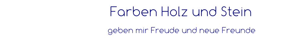 Farben Holz und Stein    geben mir Freude und neue Freunde