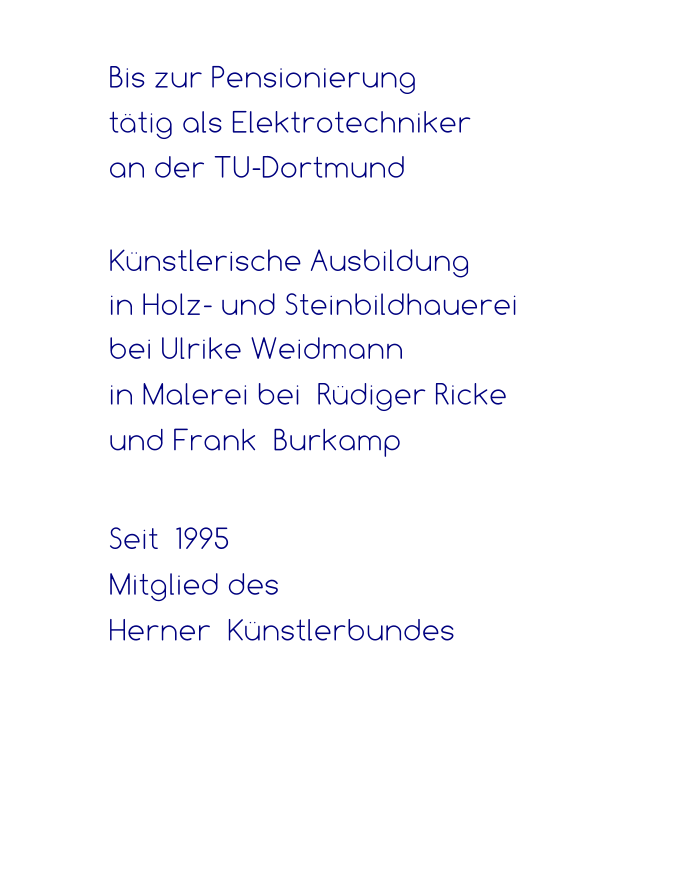 Bis zur Pensionierung  tätig als Elektrotechniker  an der TU-Dortmund   Künstlerische Ausbildung  in Holz- und Steinbildhauerei  bei Ulrike Weidmann in Malerei bei  Rüdiger Ricke  und Frank  Burkamp  Seit  1995   Mitglied des  Herner  Künstlerbundes