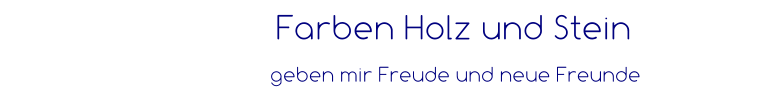 Farben Holz und Stein    geben mir Freude und neue Freunde