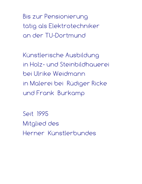 Bis zur Pensionierung  tätig als Elektrotechniker  an der TU-Dortmund   Künstlerische Ausbildung  in Holz- und Steinbildhauerei  bei Ulrike Weidmann in Malerei bei  Rüdiger Ricke  und Frank  Burkamp  Seit  1995   Mitglied des  Herner  Künstlerbundes